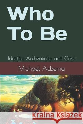 Who To Be: Identity, Authenticity, and Crisis Michael Adzema 9781984020222