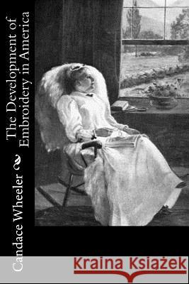 The Development of Embroidery in America Candace Wheeler 9781984028129