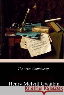 The Arian Controversy Henry Melvill Gwatkin 9781984028518 Createspace Independent Publishing Platform