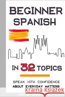 Beginner Spanish in 32 Topics: Speak with Confidence About Everyday Matters Michaels, David 9781984031334 Createspace Independent Publishing Platform