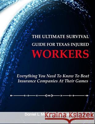 The Ultimate Survival Guide for Texas Injured Workers: Everything You Need to Know to Beat Insurance Companies at Their Game Daniel Morris Matt Lewis 9781984031471