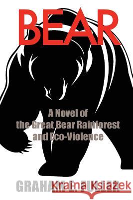 Bear: A Novel of the Great Bear Rainforest and Eco-Violence Graham E. Fuller 9781984035943