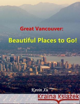 Great Vancouver: Beautiful Places to Go! Kevin Xu 9781984037671 Createspace Independent Publishing Platform