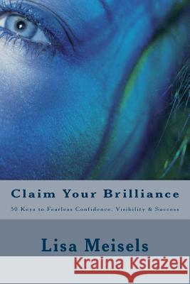 Claim Your Brilliance: 50 Keys to Fearless Confidence, Visibility & Success Lisa D. Meisels 9781984039811 Createspace Independent Publishing Platform