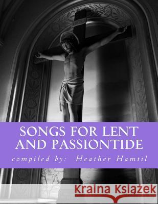 Songs for Lent and Passiontide: (from St. Gregory's Hymnal) Heather N. Hamtil Heather Nicole Hamtil 9781984041753 Createspace Independent Publishing Platform