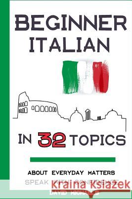 Beginner Italian in 32 Topics: Speak with Confidence About Everyday Matters. Michaels, David 9781984049056 Createspace Independent Publishing Platform