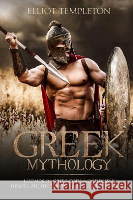 Greek Mythology: Legends of Greek Gods & Goddesses, Heroes, Ancient Battles & Mythical Creatures. Elliot Templeton 9781984049308 Createspace Independent Publishing Platform