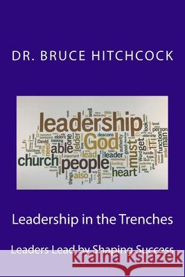 Leadership in the Trenches: Leaders Lead by Shaping Success Bruce Hitchcock 9781984052612 Createspace Independent Publishing Platform