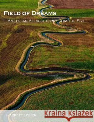 Field of Dreams: American Agriculture from the Sky Garrett Fisher 9781984058317 Createspace Independent Publishing Platform