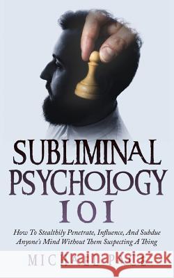 Subliminal Psychology 101: How To Stealthily Penetrate, Influence, And Subdue Anyone's Mind Without Them Suspecting A Thing Pace, Michael 9781984059499 Createspace Independent Publishing Platform