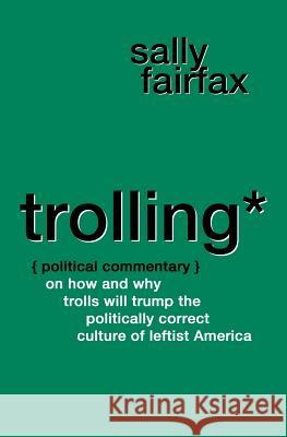 Trolling: Political Commentary on How & Why Trolls Will Trump the Politically Correct Culture of Leftist America Sally Fairfax 9781984060426 Createspace Independent Publishing Platform