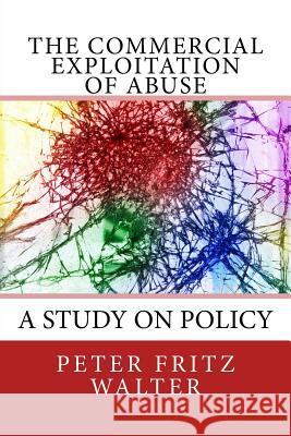 The Commercial Exploitation of Abuse: A Study on Policy Peter Fritz Walter 9781984066701 Createspace Independent Publishing Platform