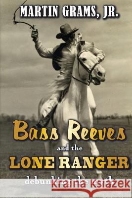 Bass Reeves and The Lone Ranger: Debunking the Myth Martin Gram 9781984066725 Createspace Independent Publishing Platform