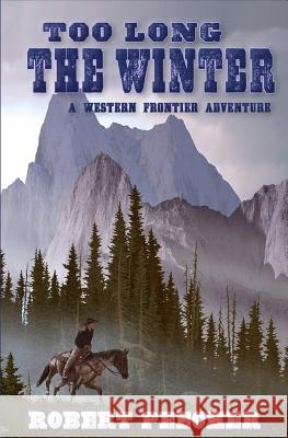 Too Long the Winter: A Western Frontier Adventure Robert Peecher 9781984067234