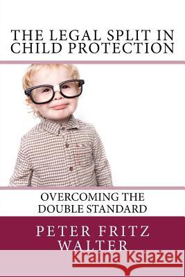 The Legal Split in Child Protection: Overcoming the Double Standard Peter Fritz Walter 9781984070333 Createspace Independent Publishing Platform