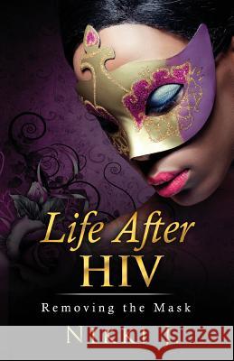 Life After HIV: Removing The Mask J, Nikki 9781984076748 Createspace Independent Publishing Platform