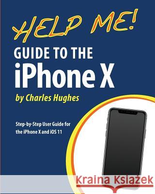 Help Me! Guide to the iPhone X: Step-by-Step User Guide for the iPhone X and iOS 11 Hughes, Charles 9781984094834