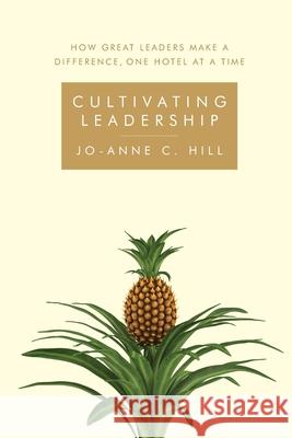 Cultivating Leadership: How great leaders make a difference, one hotel at a time Jo-Anne C. Hill 9781984094957