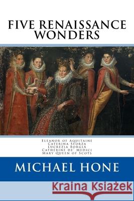 Eleanor of Aquitaine, Caterina Sforza, Lucrezia Borgia, Catherine de? Medici, Ma: Five Renaissance Wonders Michael Hone 9781984097422
