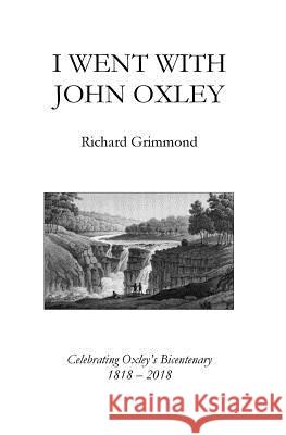 I Went With John Oxley: Celebrating Oxley's Bicentenary 1818 - 2018 Grimmond, Richard 9781984099877 Createspace Independent Publishing Platform