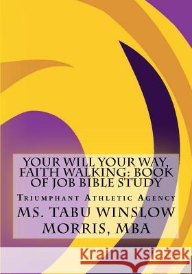 Your Will Your Way, Faith Walking: Book of Job Bible Study: Triumphant Athletic Agency MS Tabu Winslow Morri Miss Deyara Tabu Morris 9781984100153 Createspace Independent Publishing Platform