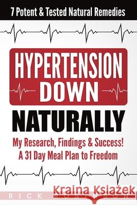 Hypertension Down: My Research, Findings & Success! A 31 Day Meal Plan to Freedom - 7 Potent & Tested Natural Remedies Rick Robinson 9781984100450 Createspace Independent Publishing Platform