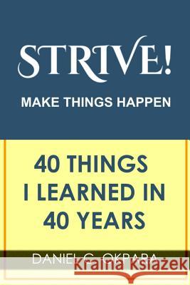 Strive! Make Things Happen: 40 Things I Learned in 40 Years Daniel C. Okpara 9781984104601 Createspace Independent Publishing Platform