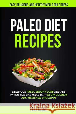 Paleo Diet Recipes: Easy, Delicious And Healthy Meals For Fitness (Delicious Paleo Weight Loss Recipes Which You Can Make With Slow Cooker Cage, Ted 9781984106223