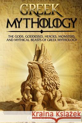Greek Mythology: The Gods, Goddesses, Heroes, Monsters, and Mythical Beasts of Greek Mythology Oliver Laine 9781984109316 Createspace Independent Publishing Platform