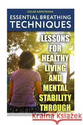 Essential Breathing Techniques: Lessons For Healthy Living and Mental Stability through Armstrong, Oscar 9781984110985 Createspace Independent Publishing Platform