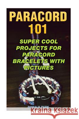 Paracord 101: Super Cool Projects For Paracord Bracelets With Pictures Park, Donald 9781984111531 Createspace Independent Publishing Platform