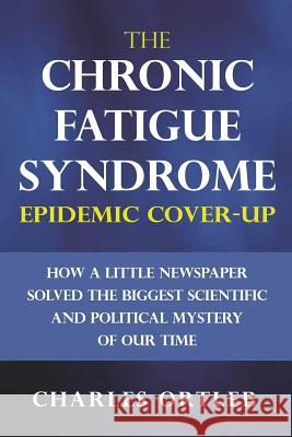 The Chronic Fatigue Syndrome Epidemic Cover-up: How a Little Newspaper Solved the Biggest Scientific and Political Mystery of Our Time Charles Ortleb 9781984115256 Createspace Independent Publishing Platform