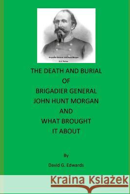 The Death and Burial of Brigadier General John Hunt Morgan David G. Edwards 9781984122506 Createspace Independent Publishing Platform