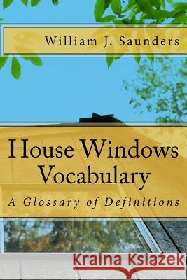 House Windows Vocabulary: A Glossary of Definitions William J. Saunders 9781984126399 Createspace Independent Publishing Platform