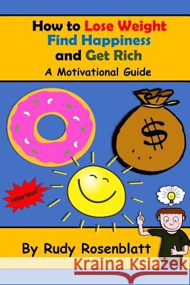 How to Lose Weight, Find Happiness, and Get Rich: A Motivational Guide Rudy Rosenblatt 9781984126436