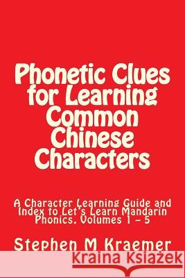 Phonetic Clues for Learning Common Chinese Characters: A Character Learning Guide and Index to Let's Learn Mandarin Phonics, Volumes 1 - 5 Stephen M. Kraemer 9781984127952 Createspace Independent Publishing Platform
