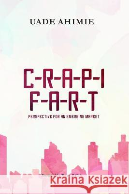 Crapi Fart: Perspective for an Emerging Market Mr Uade Ahimie MR Tonye P. Cole 9781984144638 Createspace Independent Publishing Platform