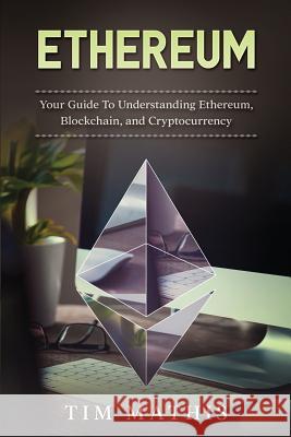 Ethereum: Your Guide To Understanding Ethereum, Blockchain, and Cryptocurrency Mathis, Tim 9781984152183 Createspace Independent Publishing Platform