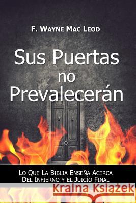 Sus Puertas no Prevalecerán: Lo Que la Biblia Enseña Acerca del Infierno y el Juicío Final Mac Leod, F. Wayne 9781984158710 Createspace Independent Publishing Platform