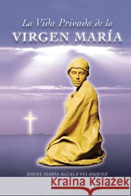 La Vida Privada de la Virgen Maria Angel Maria Alcala 9781984158819
