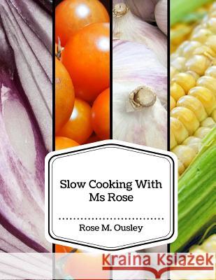 Slow Cooking With Ms Rose Ousley, Rose M. 9781984165282 Createspace Independent Publishing Platform