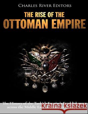 El surgimiento del Imperio Otomano: La Historia del Establecimiento del Imperio Turco en el Medio Oriente y Europa del Este Charles River Editors 9781984166548 Createspace Independent Publishing Platform