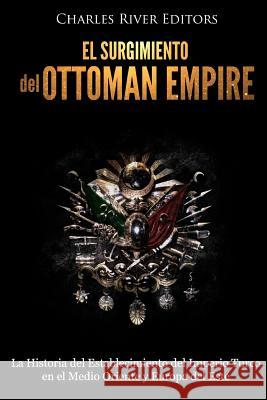 El surgimiento del Imperio Otomano: La Historia del Establecimiento del Imperio Turco en el Medio Oriente y Europa del Este Charles River Editors 9781984166555 Createspace Independent Publishing Platform