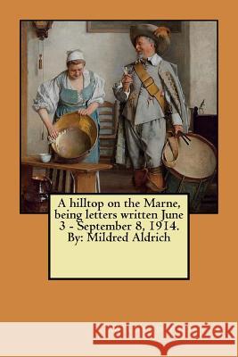 A hilltop on the Marne, being letters written June 3 - September 8, 1914. By: Mildred Aldrich Aldrich, Mildred 9781984176738 Createspace Independent Publishing Platform