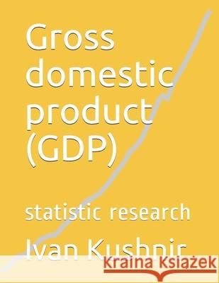 Gross domestic product (GDP): statistic research Ivan Kushnir 9781984178916 Createspace Independent Publishing Platform