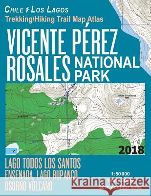 Vicente Perez Rosales National Park Trekking/Hiking Trail Map Atlas Lago Todos Los Santos Ensenada, Lago Rupanco, Osorno Volcano Chile Los Lagos 1: 50 Sergio Mazitto 9781984179807 