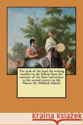 The peak of the load; the waiting months on the hilltop from the entrance of the Stars and stripes to the second victory on the Marne. By: Mildred Ald Aldrich, Mildred 9781984181404 Createspace Independent Publishing Platform