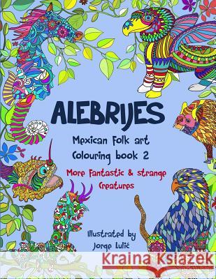Alebrijes Mexican folk art colouring book 2: More fantastic & strange Creatures Lulic, Jorge 9781984182968 Createspace Independent Publishing Platform