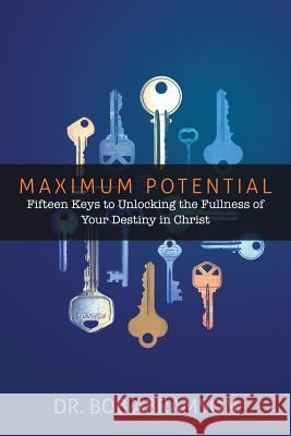 Maximum Potential: Fifteen Keys to Unlocking the Fullness of Your Destiny in Christ Bob Abramson 9781984183200