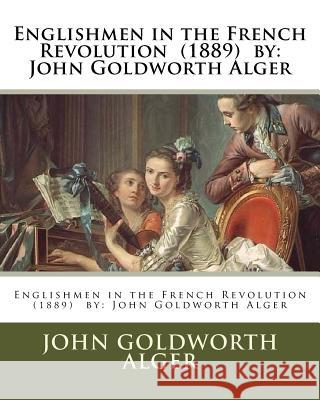 Englishmen in the French Revolution (1889) by: John Goldworth Alger John Goldworth Alger 9781984187864 Createspace Independent Publishing Platform